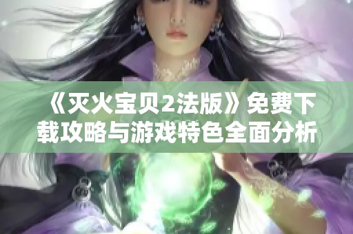 《灭火宝贝2法版》免费下载攻略与游戏特色全面分析