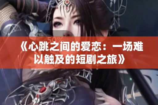 《心跳之间的爱恋：一场难以触及的短剧之旅》