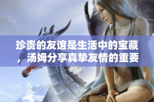 珍贵的友谊是生活中的宝藏，汤姆分享真挚友情的重要性与心灵温暖的启示