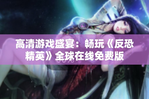 高清游戏盛宴：畅玩《反恐精英》全球在线免费版