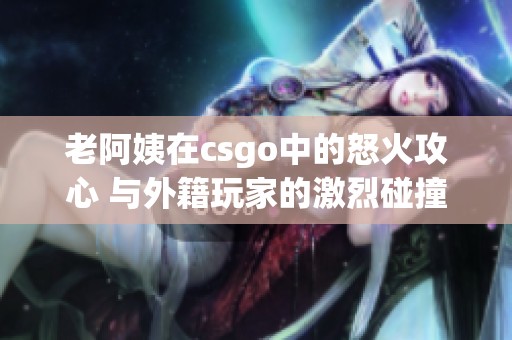老阿姨在csgo中的怒火攻心 与外籍玩家的激烈碰撞