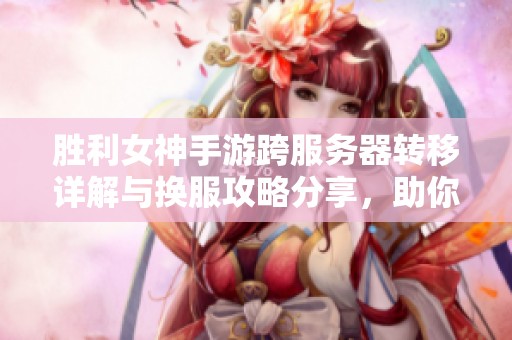 胜利女神手游跨服务器转移详解与换服攻略分享，助你畅玩无阻