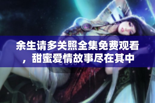 余生请多关照全集免费观看，甜蜜爱情故事尽在其中