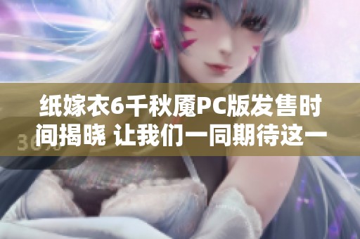 纸嫁衣6千秋魇PC版发售时间揭晓 让我们一同期待这一精彩游戏的到来