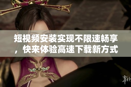 短视频安装实现不限速畅享，快来体验高速下载新方式！
