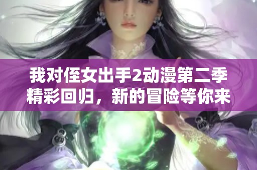 我对侄女出手2动漫第二季精彩回归，新的冒险等你来追！
