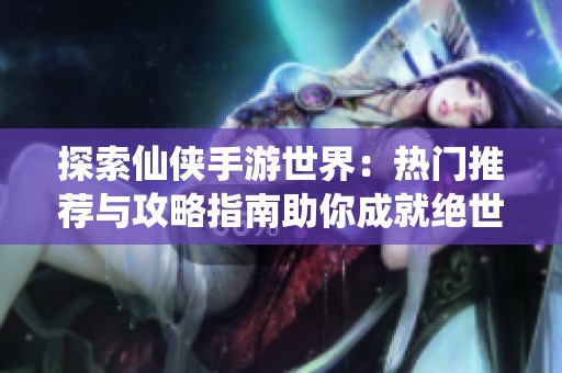 探索仙侠手游世界：热门推荐与攻略指南助你成就绝世高手之路