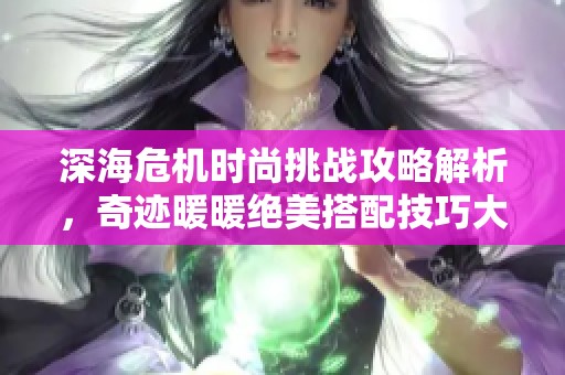 深海危机时尚挑战攻略解析，奇迹暖暖绝美搭配技巧大揭秘，让你轻松应对时尚考验