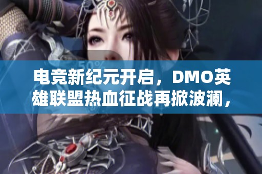 电竞新纪元开启，DMO英雄联盟热血征战再掀波澜，燃情无限的游戏之旅等待你参与