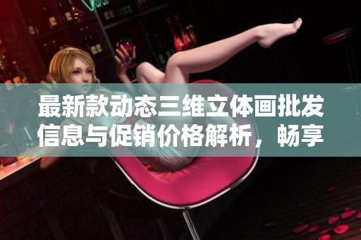最新款动态三维立体画批发信息与促销价格解析，畅享优质产地货源选择