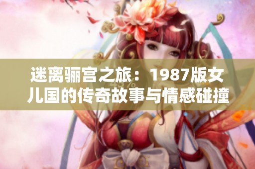 迷离骊宫之旅：1987版女儿国的传奇故事与情感碰撞