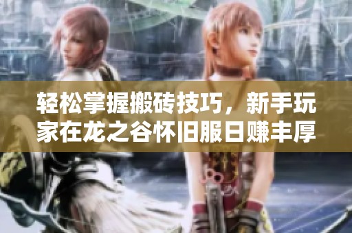 轻松掌握搬砖技巧，新手玩家在龙之谷怀旧服日赚丰厚收入的秘籍与装备推荐分享