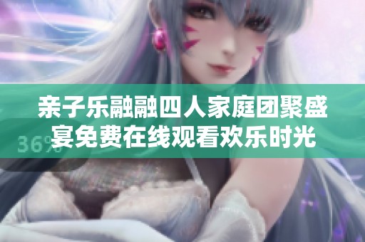 亲子乐融融四人家庭团聚盛宴免费在线观看欢乐时光