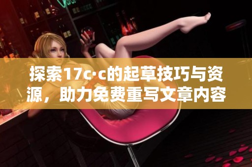 探索17c·c的起草技巧与资源，助力免费重写文章内容