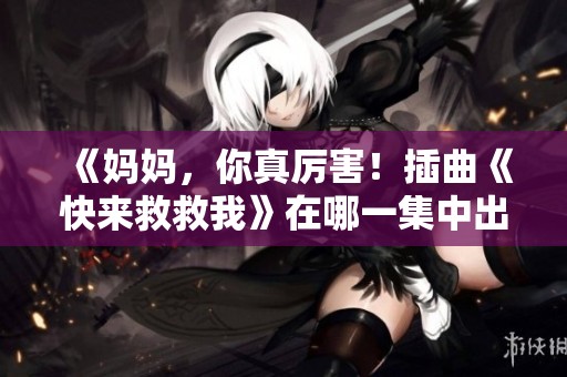 《妈妈，你真厉害！插曲《快来救救我》在哪一集中出现？》