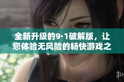 全新升级的9·1破解版，让您体验无风险的畅快游戏之旅