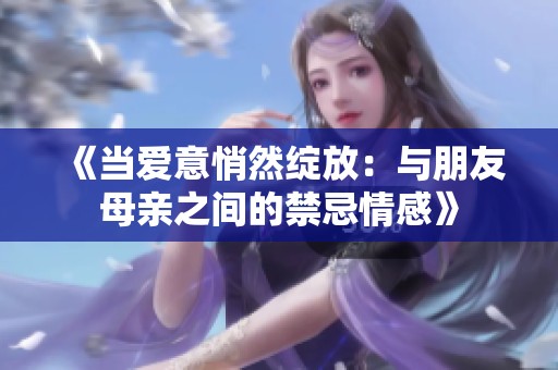 《当爱意悄然绽放：与朋友母亲之间的禁忌情感》