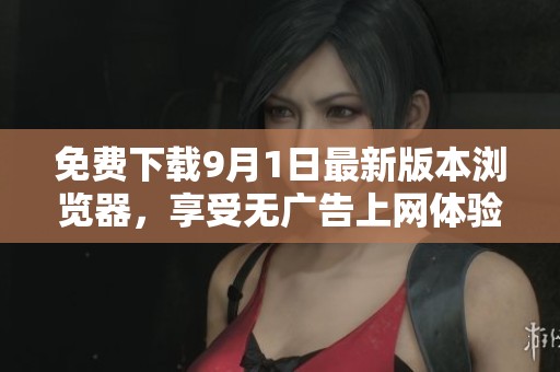 免费下载9月1日最新版本浏览器，享受无广告上网体验