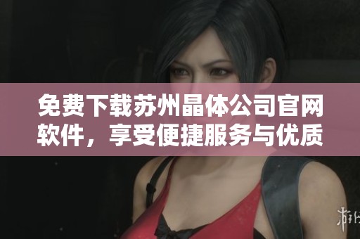 免费下载苏州晶体公司官网软件，享受便捷服务与优质体验