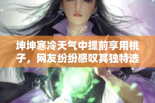 坤坤寒冷天气中提前享用桃子，网友纷纷感叹其独特选择