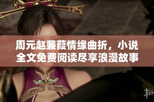 周元赵蒹葭情缘曲折，小说全文免费阅读尽享浪漫故事体验