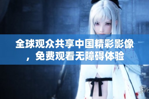 全球观众共享中国精彩影像，免费观看无障碍体验
