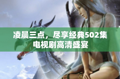 凌晨三点，尽享经典502集电视剧高清盛宴