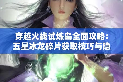 穿越火线试炼岛全面攻略：五星冰龙碎片获取技巧与隐藏房间揭秘详解