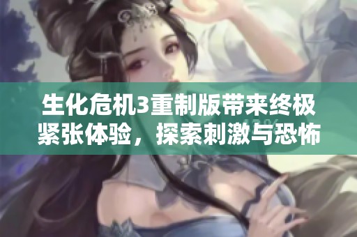 生化危机3重制版带来终极紧张体验，探索刺激与恐怖的游戏世界