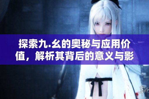 探索九.幺的奥秘与应用价值，解析其背后的意义与影响