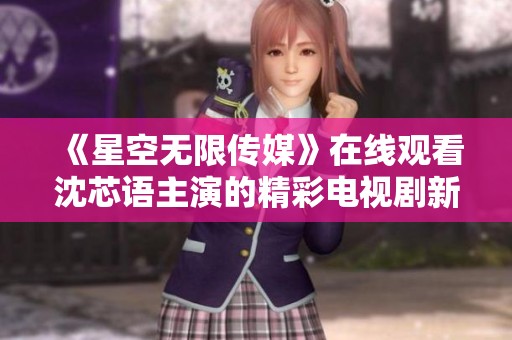 《星空无限传媒》在线观看沈芯语主演的精彩电视剧新体验
