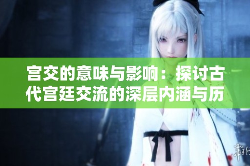 宫交的意味与影响：探讨古代宫廷交流的深层内涵与历史价值