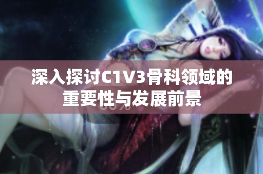 深入探讨C1V3骨科领域的重要性与发展前景