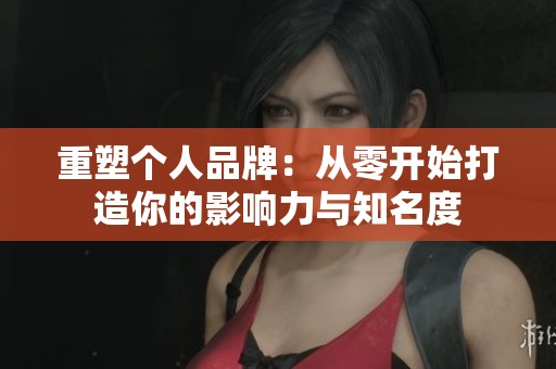 重塑个人品牌：从零开始打造你的影响力与知名度