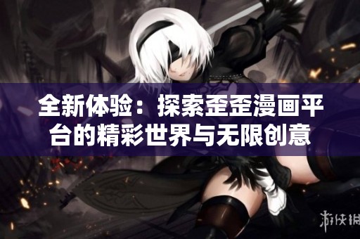 全新体验：探索歪歪漫画平台的精彩世界与无限创意