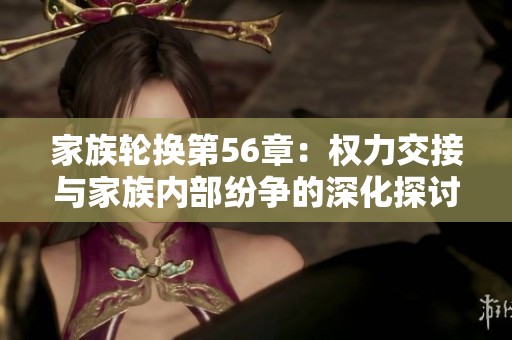 家族轮换第56章：权力交接与家族内部纷争的深化探讨