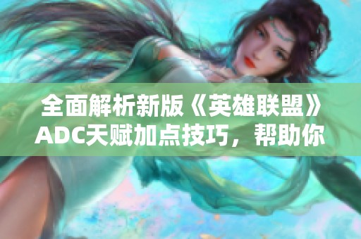 全面解析新版《英雄联盟》ADC天赋加点技巧，帮助你提升输出与生存能力的秘密秘籍