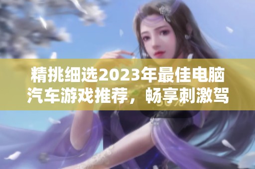 精挑细选2023年最佳电脑汽车游戏推荐，畅享刺激驾驶体验与精彩大型游戏乐趣