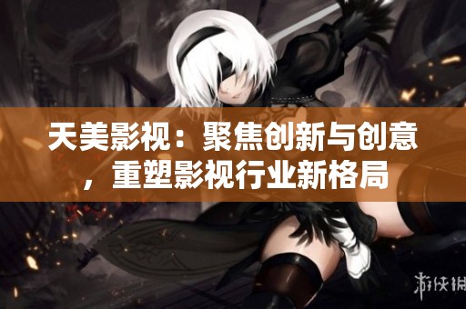 天美影视：聚焦创新与创意，重塑影视行业新格局