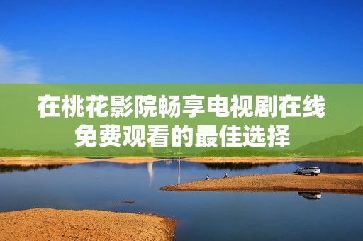在桃花影院畅享电视剧在线免费观看的最佳选择