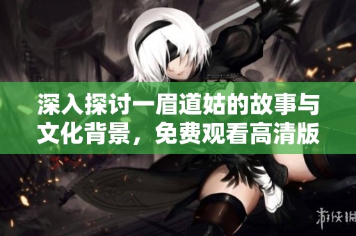 深入探讨一眉道姑的故事与文化背景，免费观看高清版本