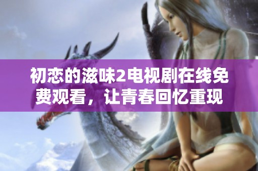初恋的滋味2电视剧在线免费观看，让青春回忆重现