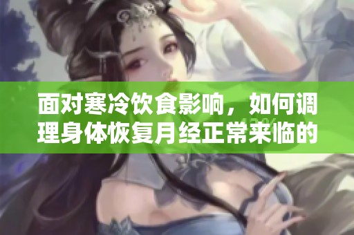 面对寒冷饮食影响，如何调理身体恢复月经正常来临的有效方法分析