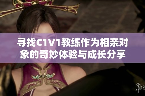 寻找C1V1教练作为相亲对象的奇妙体验与成长分享