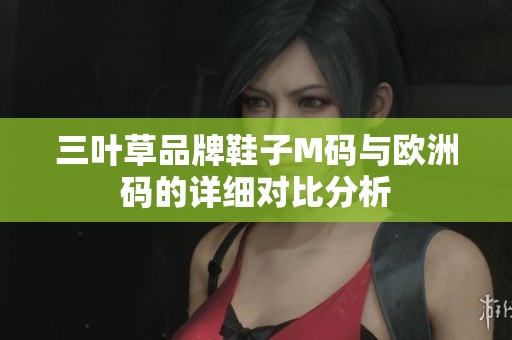 三叶草品牌鞋子M码与欧洲码的详细对比分析