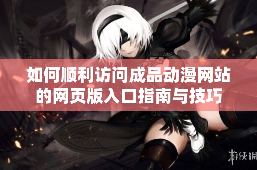 如何顺利访问成品动漫网站的网页版入口指南与技巧