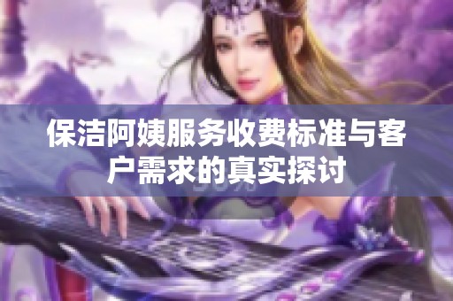 保洁阿姨服务收费标准与客户需求的真实探讨