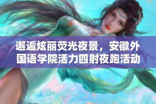 邂逅炫丽荧光夜景，安徽外国语学院活力四射夜跑活动即将开启精彩篇章
