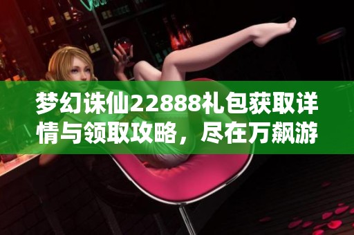 梦幻诛仙22888礼包获取详情与领取攻略，尽在万飙游戏网解读！