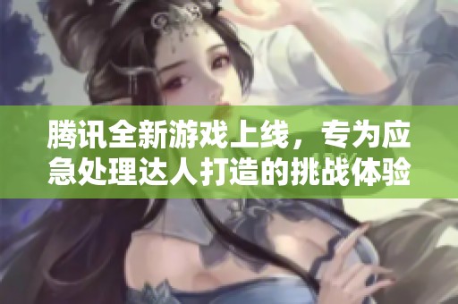 腾讯全新游戏上线，专为应急处理达人打造的挑战体验引发玩家热议